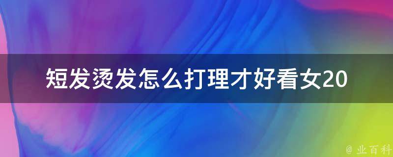 短发烫发怎么打理才好看女(2021最新短发烫发造型分享，5个简单易学的打理技巧)。