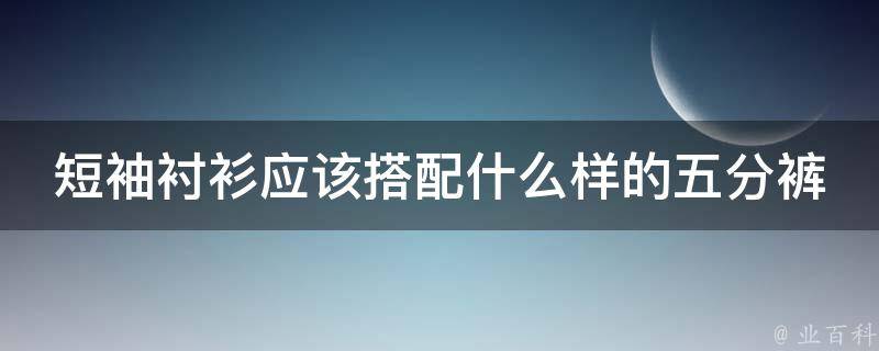 短袖衬衫应该搭配什么样的五分裤 