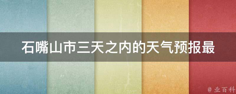 石嘴山市三天之内的天气预报_最新实时更新，详细预报，未来三天气温变化