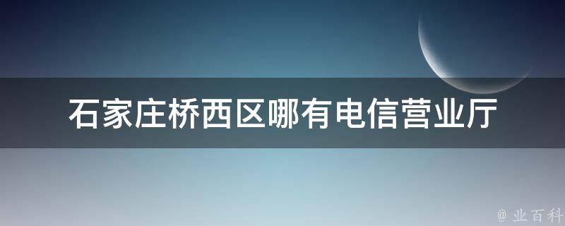 石家庄桥西区哪有电信营业厅 