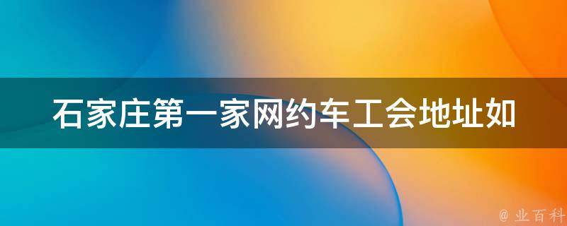 石家庄第一家网约车工会地址(如何加入并享受会员福利)