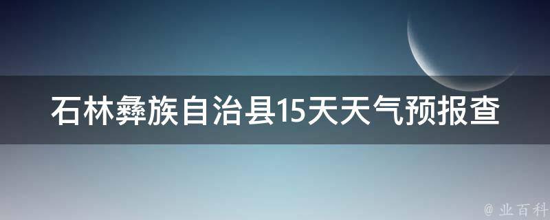 石林彝族自治县15天天气预报查询最新_今明两天气温骤降，注意保暖