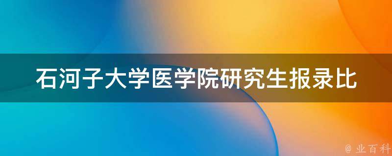 石河子大学医学院研究生报录比(如何看待该数据对考生选择的影响)