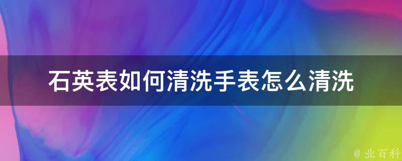 石英表如何清洗手表怎么清洗 