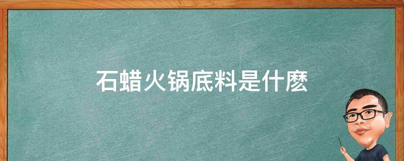 石蜡火锅底料是什麽 