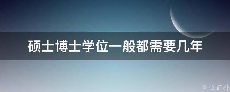 硕士博士学位一般都需要几年 