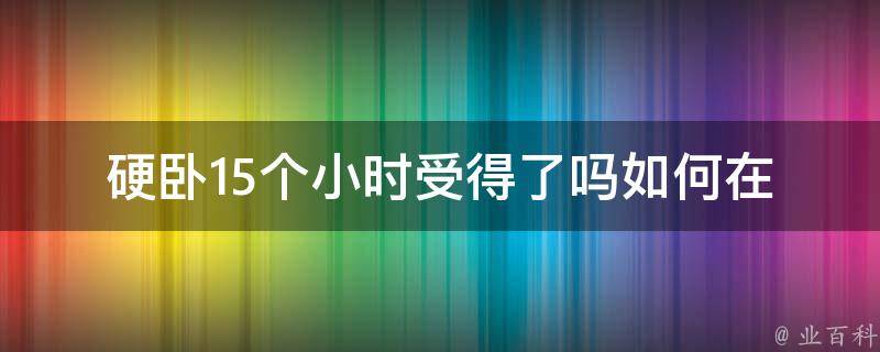 硬卧15个小时受得了吗(如何在长途火车旅行中保持舒适)