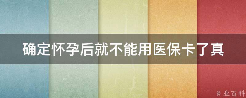 确定怀孕后就不能用医保卡了(真的吗？医保政策解析)