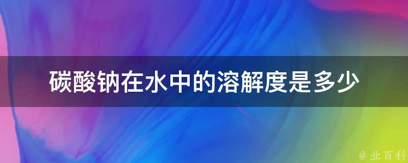 碳酸钠在水中的溶解度是多少 