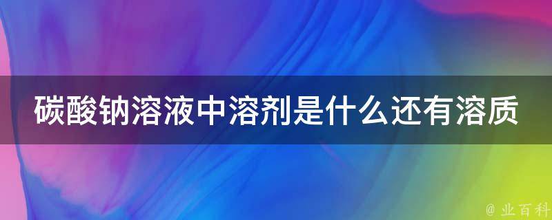 碳酸钠溶液中溶剂是什么还有溶质 