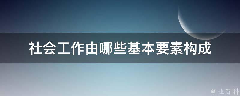 社会工作由哪些基本要素构成 