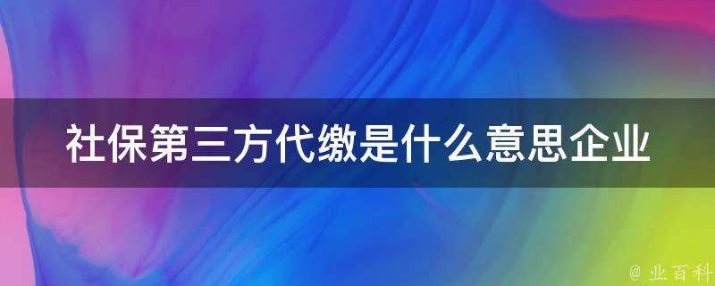 社保第三方代缴是什么意思(企业必知的社保缴纳方式)