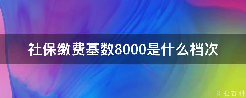 社保缴费基数8000是什么档次_详解社保缴费档次与标准