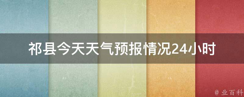 祁县今天天气预报情况_24小时逐小时详细天气预报