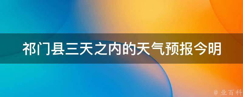 祁门县三天之内的天气预报_今明后三天气温变化大揭秘。