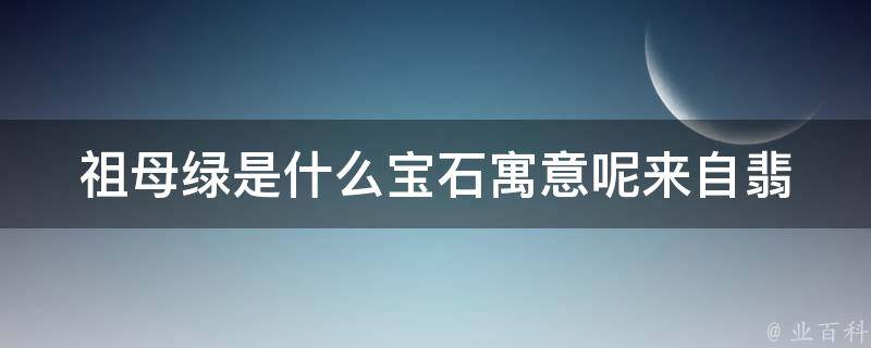 祖母绿是什么宝石寓意呢(来自翡翠家族的传奇绿宝石)