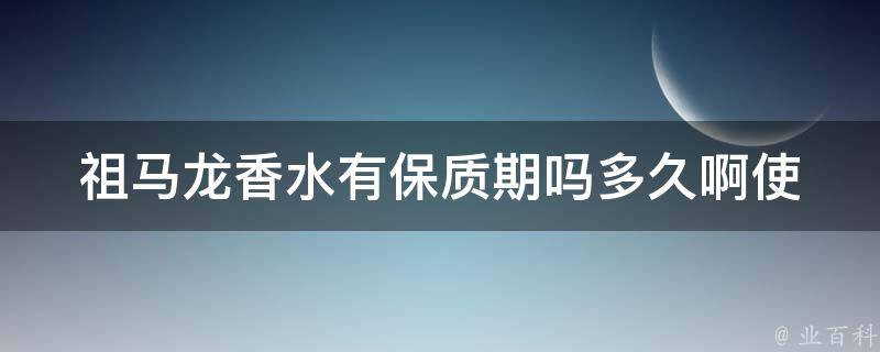 祖马龙香水有保质期吗多久啊(使用方法与注意事项)