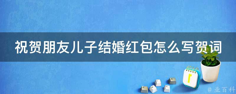 祝贺朋友儿子结婚红包怎么写贺词_送祝福的六种方式