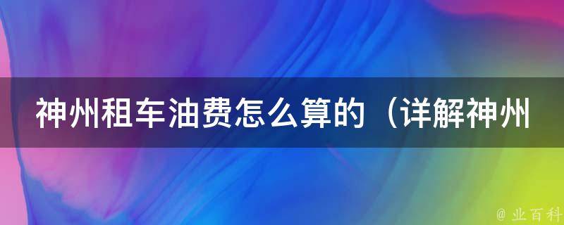 神州租车油费怎么算的（详解神州租车油费计算方法及省钱技巧）