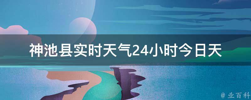 神池县实时天气24小时_今日天气预报、最新天气状况、温度变化等