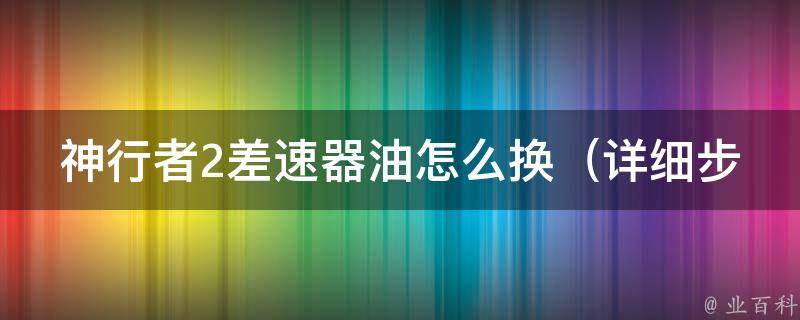 神行者2差速器油怎么换（详细步骤+常见问题解答）