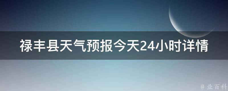 禄丰县天气预报今天24小时详情_实时更新，周边城市气温、空气质量、天气预警一网打尽。