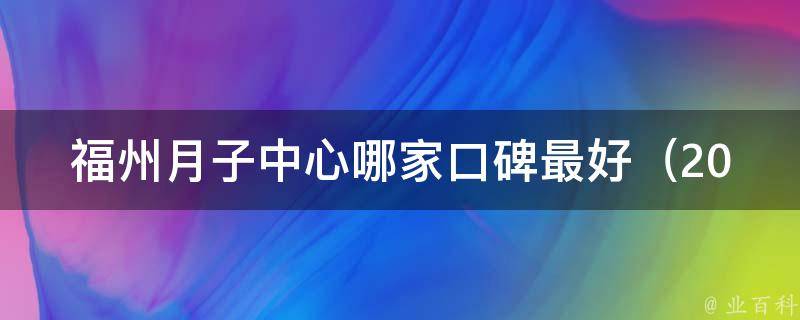 福州月子中心哪家口碑最好_2021年福州月子中心排名top10