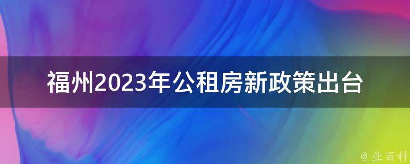 福州2023年公租房新政策**(会对租户有哪些影响？)