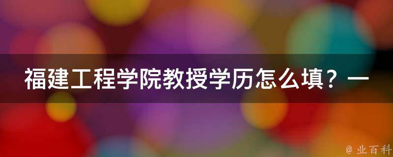 福建工程学院教授学历怎么填？一看便知！