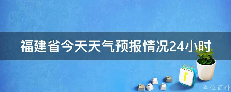 福建省今天天气预报情况24小时_实时更新，周边城市气温对比，气象局最新预警信息。