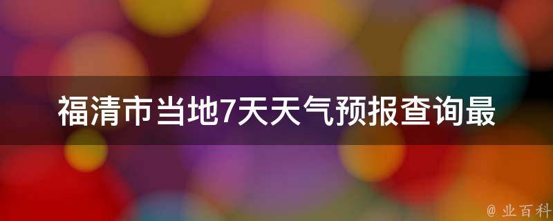 福清市当地7天天气预报查询_最新更新未来一周天气变化大揭秘