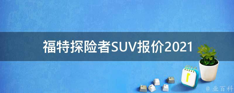 福特探险者SUV报价_2021最新款详解+购车指南