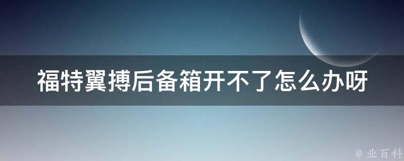 福特翼搏后备箱开不了怎么办呀(解决方法大全)