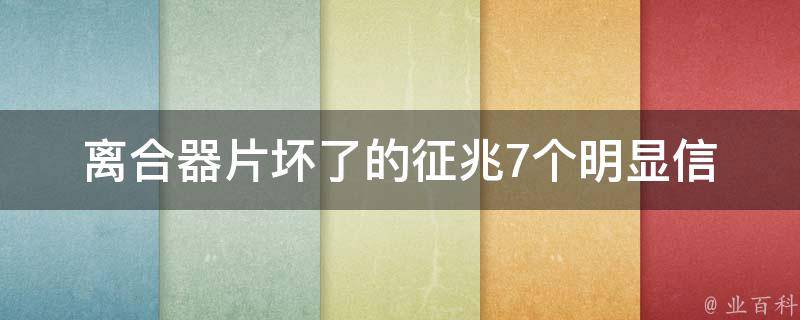 离合器片坏了的征兆_7个明显信号，快来了解一下。