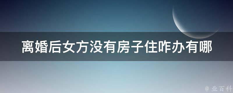 **后女方没有房子住咋办_有哪些解决方案