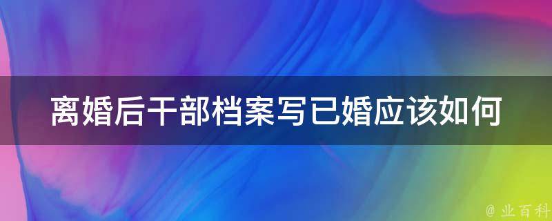 **后干部档案写已婚(应该如何处理？)