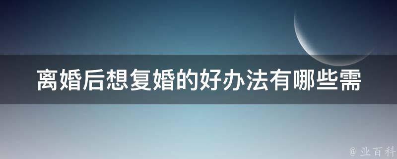 **后想复婚的好办法(有哪些需要注意的事项？)