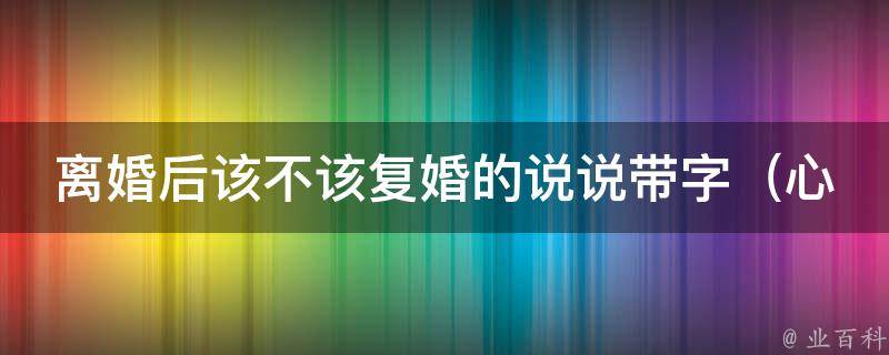 离婚后该不该复婚的说说带字_心理师教你如何判断是否适合复婚