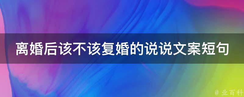 离婚后该不该复婚的说说文案短句（10个必看复婚诀窍，让你们重燃爱火）