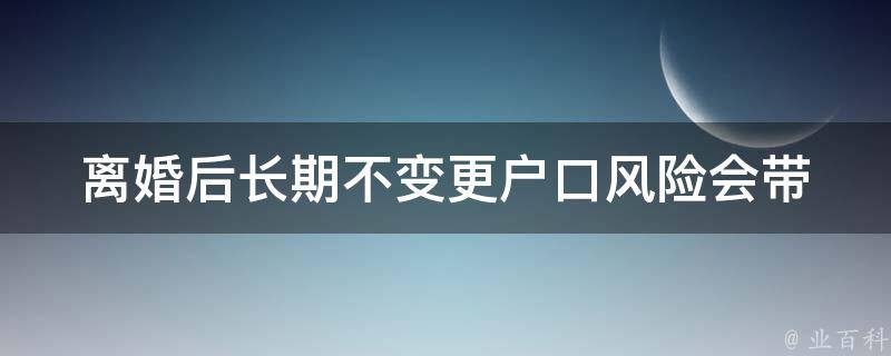 **后长期不变更户口风险(会带来哪些**影响？)