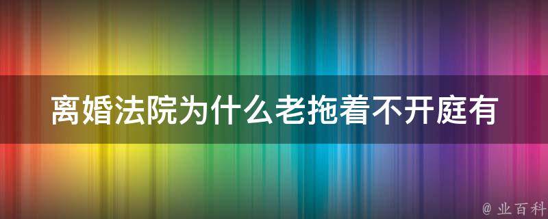 ****为什么老拖着不开庭(有哪些原因导致拖延)