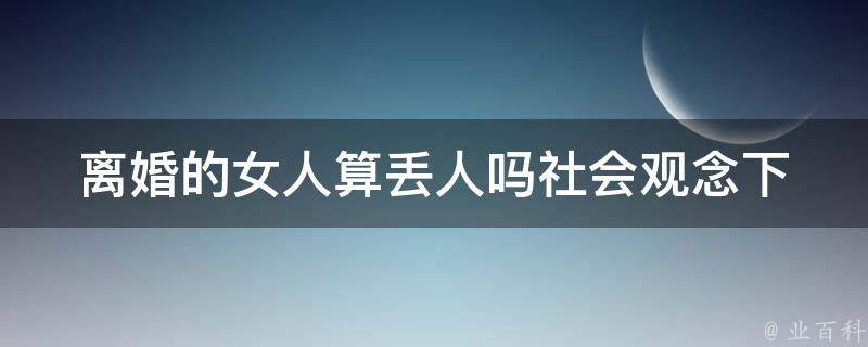 **的女人算丢人吗(社会观念下的解析)