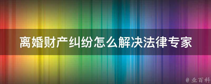 **财产**怎么解决(法律专家教你如何应对)