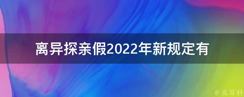 离异探亲假2022年新规定_有哪些变化和注意事项