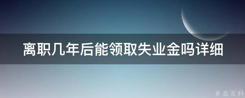 离职几年后能领取失业金吗(详细解答失业金领取条件和时限)