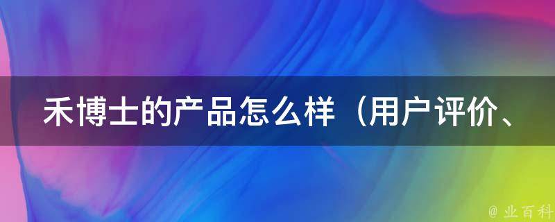 禾博士的产品怎么样（用户评价、使用体验、真实口碑调查）