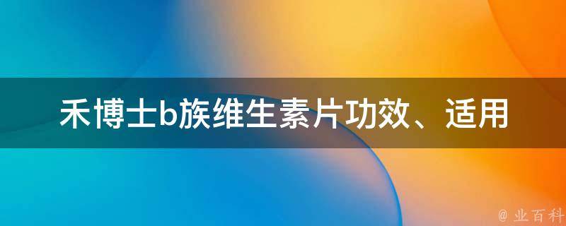 禾博士b族维生素片_功效、适用人群、副作用详解