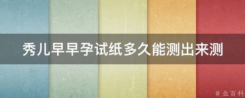 秀儿早早孕试纸多久能测出来_测孕时间、使用方法、注意事项