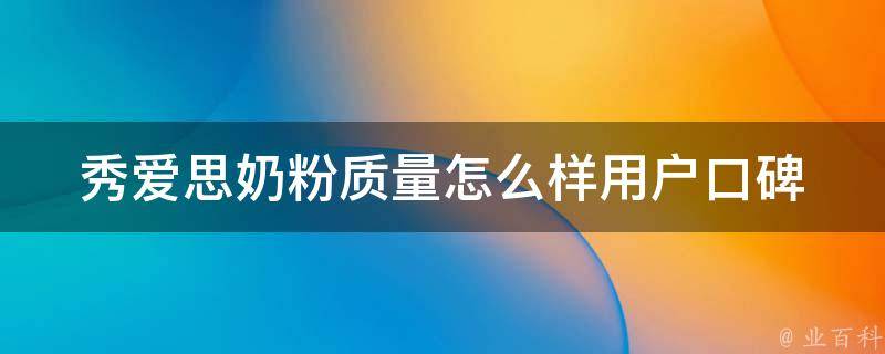 秀爱思奶粉质量怎么样_用户口碑、品牌评测、专家分析。