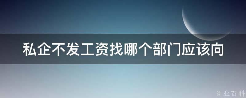 私企不发工资找哪个部门_应该向哪个部门投诉